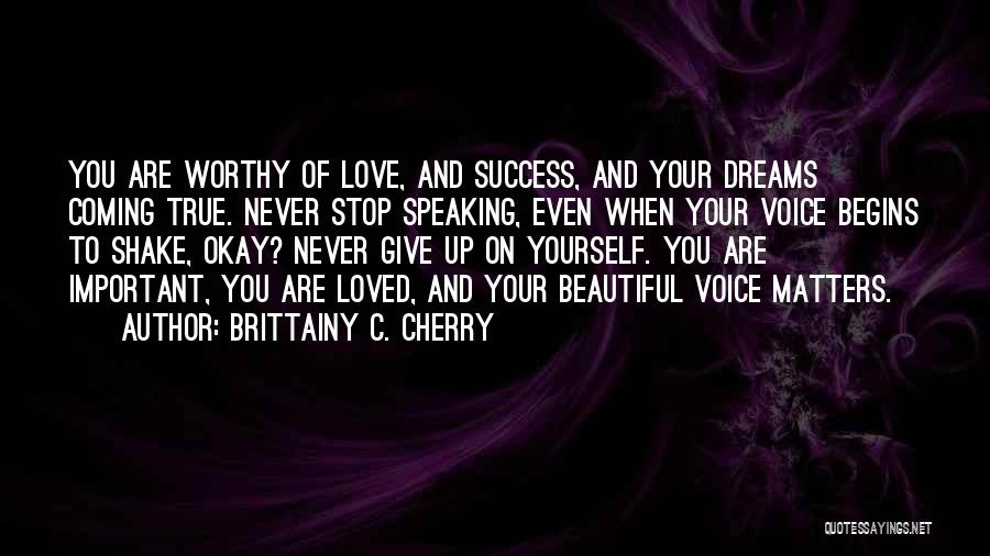 Brittainy C. Cherry Quotes: You Are Worthy Of Love, And Success, And Your Dreams Coming True. Never Stop Speaking, Even When Your Voice Begins