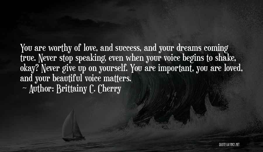 Brittainy C. Cherry Quotes: You Are Worthy Of Love, And Success, And Your Dreams Coming True. Never Stop Speaking, Even When Your Voice Begins