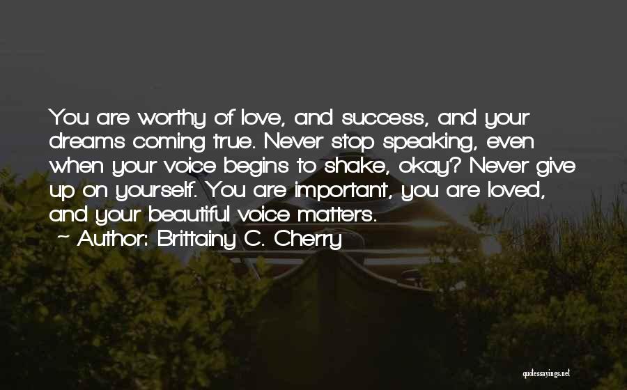 Brittainy C. Cherry Quotes: You Are Worthy Of Love, And Success, And Your Dreams Coming True. Never Stop Speaking, Even When Your Voice Begins