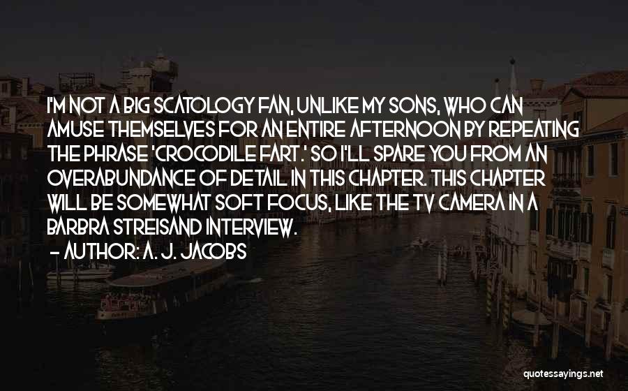 A. J. Jacobs Quotes: I'm Not A Big Scatology Fan, Unlike My Sons, Who Can Amuse Themselves For An Entire Afternoon By Repeating The