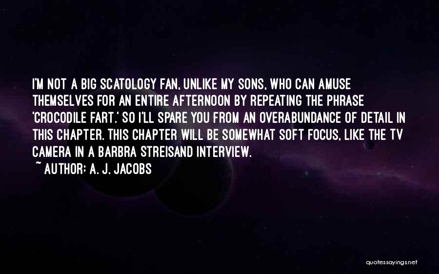 A. J. Jacobs Quotes: I'm Not A Big Scatology Fan, Unlike My Sons, Who Can Amuse Themselves For An Entire Afternoon By Repeating The