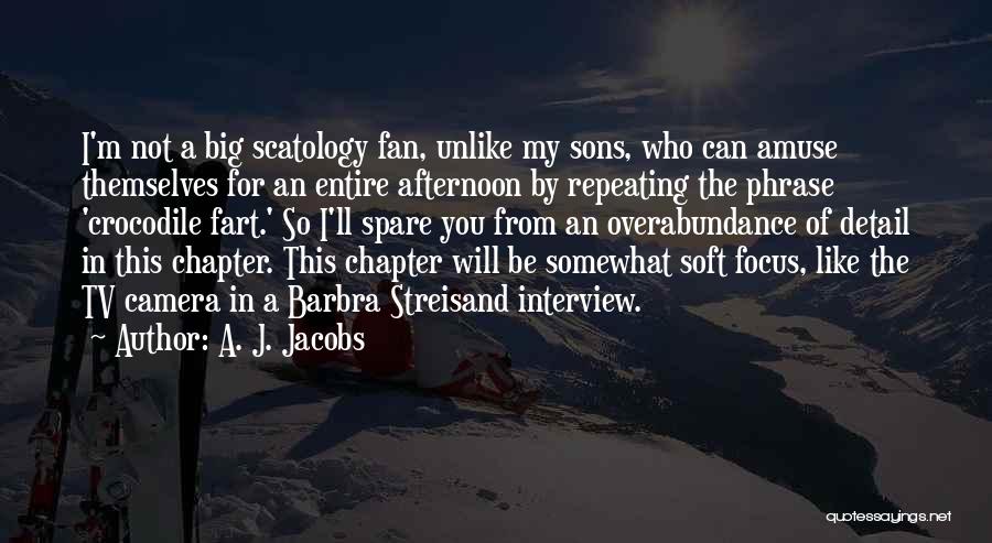 A. J. Jacobs Quotes: I'm Not A Big Scatology Fan, Unlike My Sons, Who Can Amuse Themselves For An Entire Afternoon By Repeating The