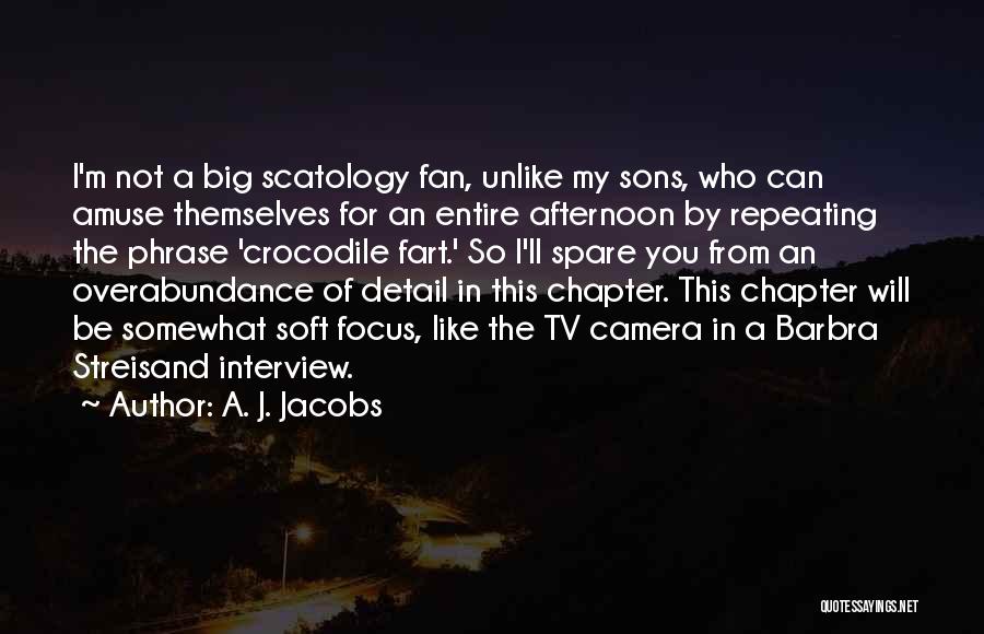 A. J. Jacobs Quotes: I'm Not A Big Scatology Fan, Unlike My Sons, Who Can Amuse Themselves For An Entire Afternoon By Repeating The