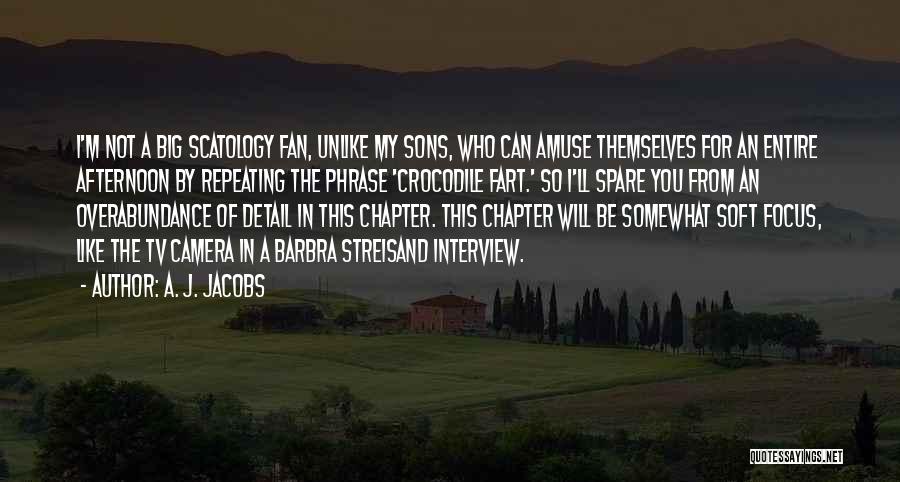A. J. Jacobs Quotes: I'm Not A Big Scatology Fan, Unlike My Sons, Who Can Amuse Themselves For An Entire Afternoon By Repeating The