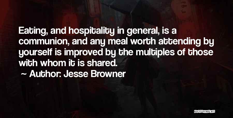 Jesse Browner Quotes: Eating, And Hospitality In General, Is A Communion, And Any Meal Worth Attending By Yourself Is Improved By The Multiples