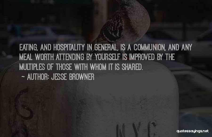 Jesse Browner Quotes: Eating, And Hospitality In General, Is A Communion, And Any Meal Worth Attending By Yourself Is Improved By The Multiples