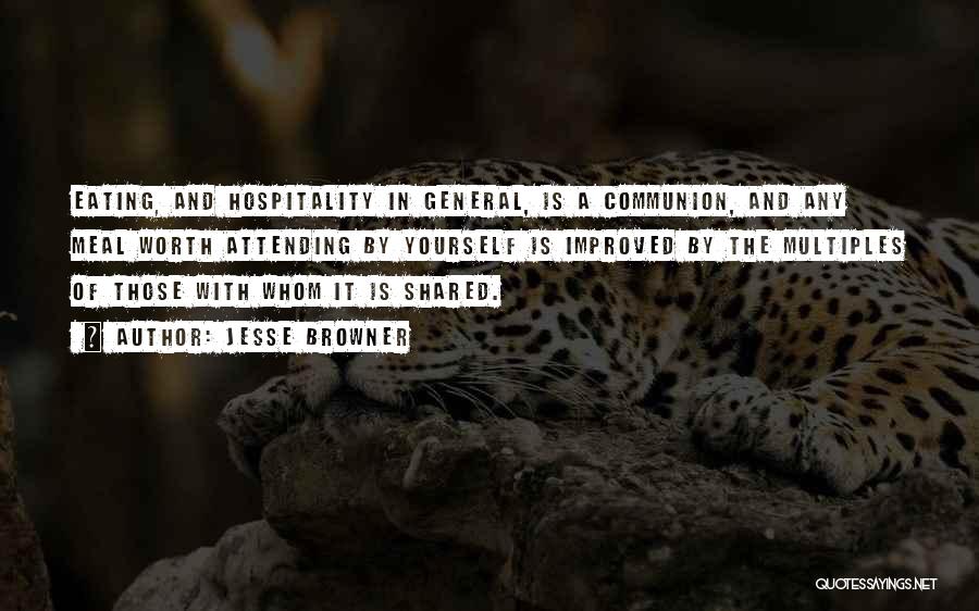 Jesse Browner Quotes: Eating, And Hospitality In General, Is A Communion, And Any Meal Worth Attending By Yourself Is Improved By The Multiples