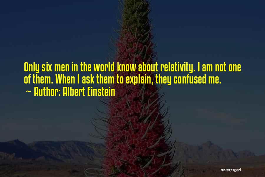 Albert Einstein Quotes: Only Six Men In The World Know About Relativity. I Am Not One Of Them. When I Ask Them To