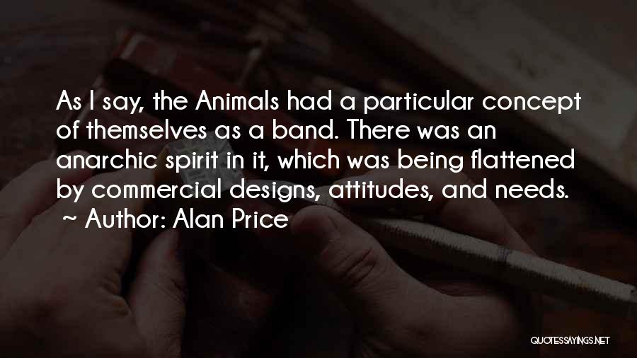 Alan Price Quotes: As I Say, The Animals Had A Particular Concept Of Themselves As A Band. There Was An Anarchic Spirit In