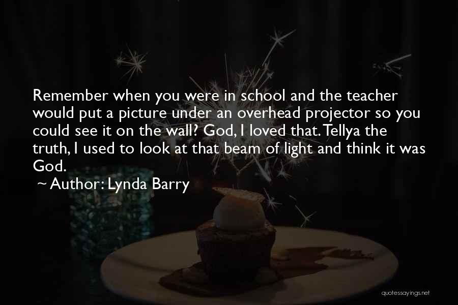 Lynda Barry Quotes: Remember When You Were In School And The Teacher Would Put A Picture Under An Overhead Projector So You Could