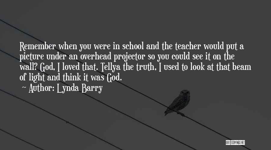 Lynda Barry Quotes: Remember When You Were In School And The Teacher Would Put A Picture Under An Overhead Projector So You Could