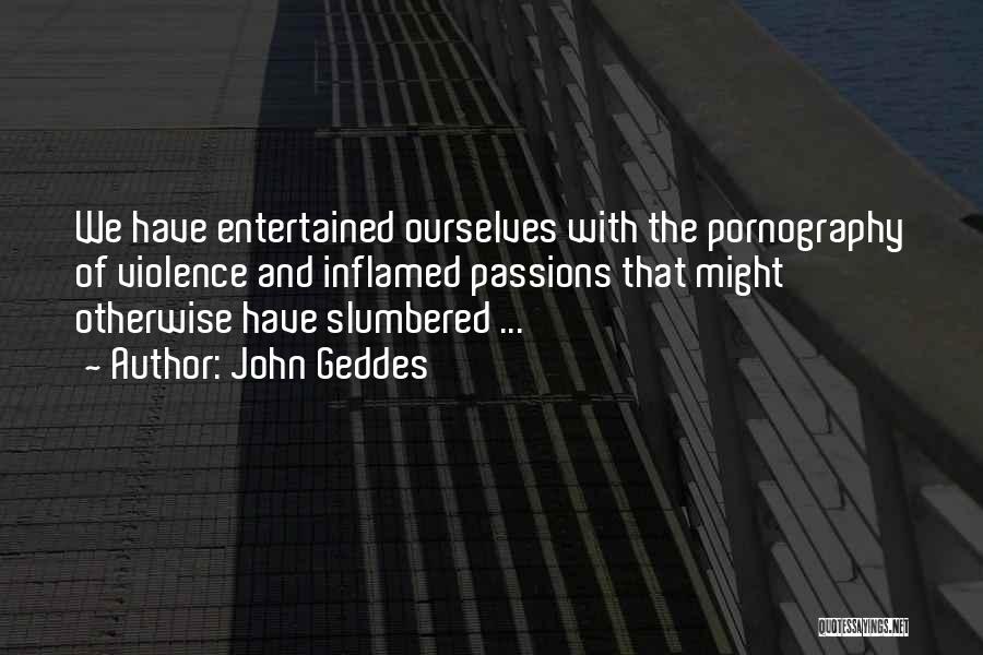 John Geddes Quotes: We Have Entertained Ourselves With The Pornography Of Violence And Inflamed Passions That Might Otherwise Have Slumbered ...