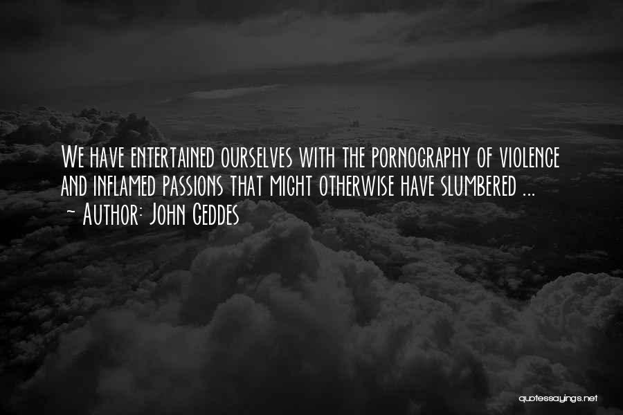 John Geddes Quotes: We Have Entertained Ourselves With The Pornography Of Violence And Inflamed Passions That Might Otherwise Have Slumbered ...