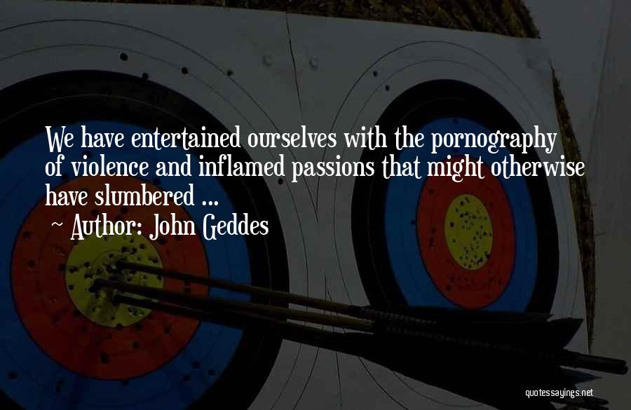 John Geddes Quotes: We Have Entertained Ourselves With The Pornography Of Violence And Inflamed Passions That Might Otherwise Have Slumbered ...