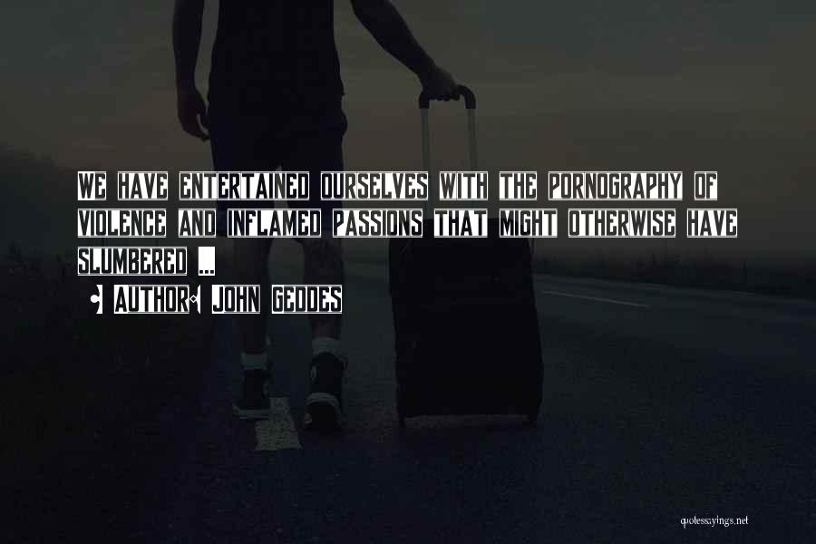 John Geddes Quotes: We Have Entertained Ourselves With The Pornography Of Violence And Inflamed Passions That Might Otherwise Have Slumbered ...