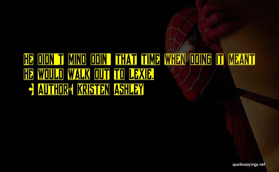 Kristen Ashley Quotes: He Didn't Mind Doin' That Time When Doing It Meant He Would Walk Out To Lexie.