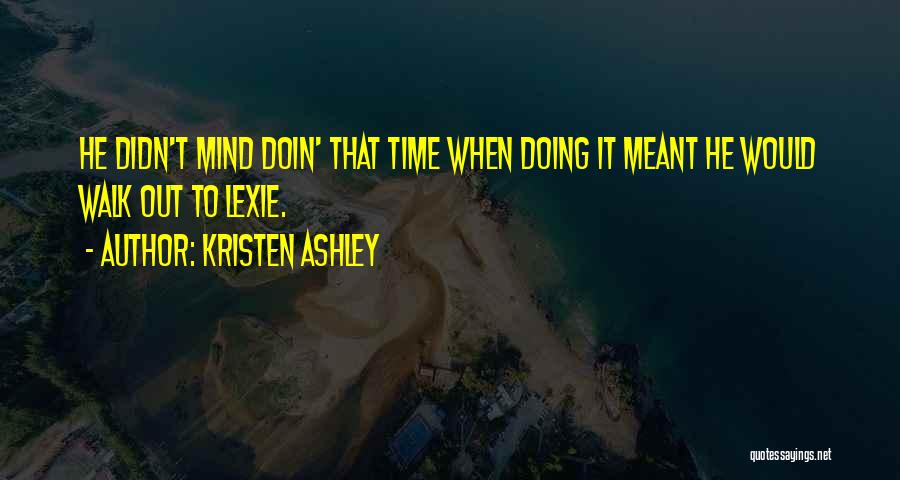 Kristen Ashley Quotes: He Didn't Mind Doin' That Time When Doing It Meant He Would Walk Out To Lexie.