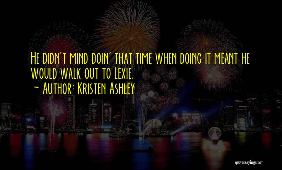 Kristen Ashley Quotes: He Didn't Mind Doin' That Time When Doing It Meant He Would Walk Out To Lexie.