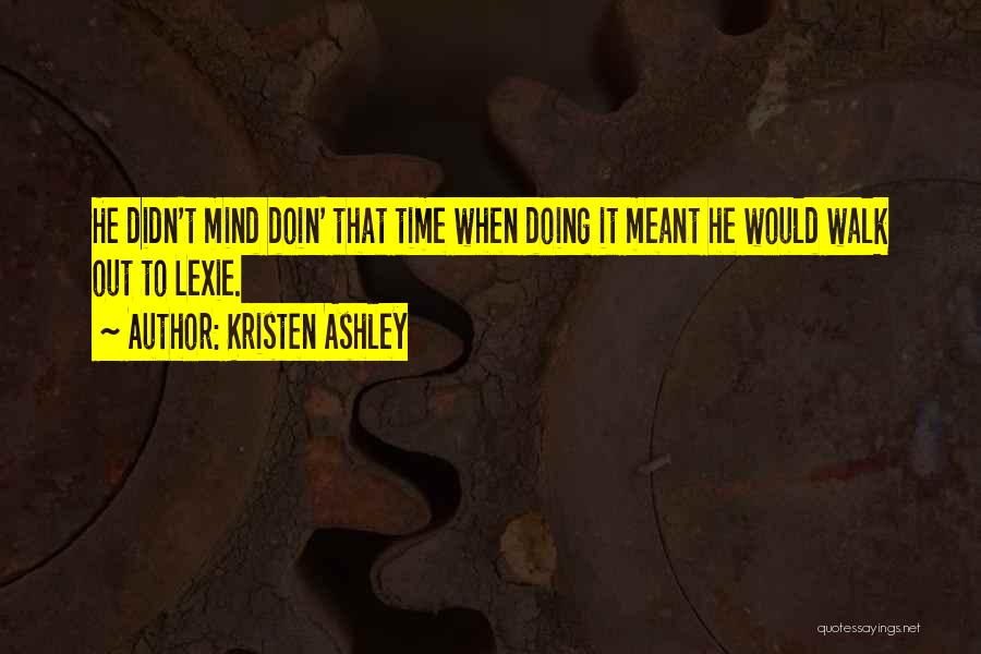 Kristen Ashley Quotes: He Didn't Mind Doin' That Time When Doing It Meant He Would Walk Out To Lexie.