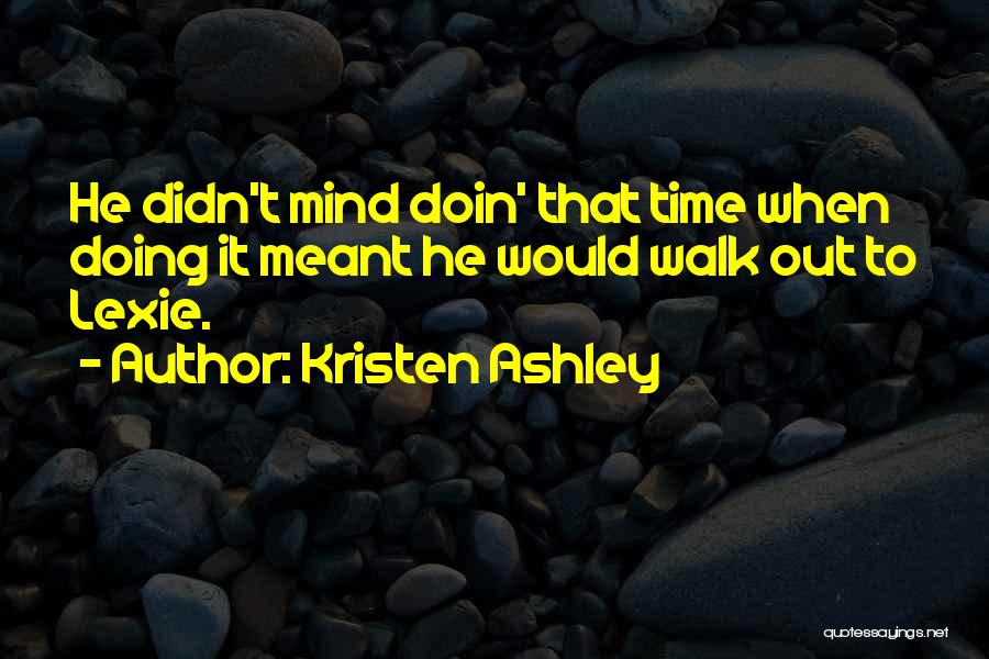 Kristen Ashley Quotes: He Didn't Mind Doin' That Time When Doing It Meant He Would Walk Out To Lexie.