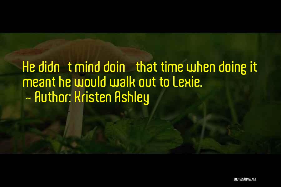 Kristen Ashley Quotes: He Didn't Mind Doin' That Time When Doing It Meant He Would Walk Out To Lexie.