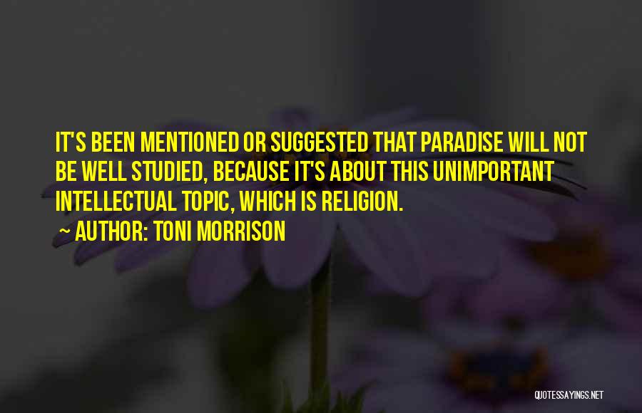 Toni Morrison Quotes: It's Been Mentioned Or Suggested That Paradise Will Not Be Well Studied, Because It's About This Unimportant Intellectual Topic, Which