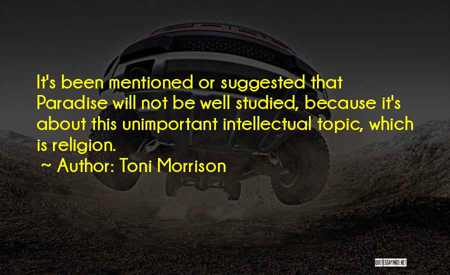 Toni Morrison Quotes: It's Been Mentioned Or Suggested That Paradise Will Not Be Well Studied, Because It's About This Unimportant Intellectual Topic, Which