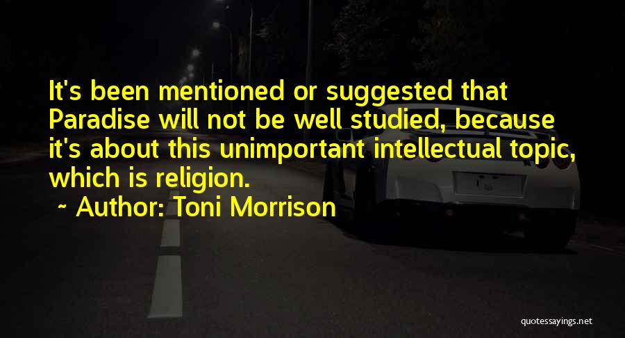 Toni Morrison Quotes: It's Been Mentioned Or Suggested That Paradise Will Not Be Well Studied, Because It's About This Unimportant Intellectual Topic, Which
