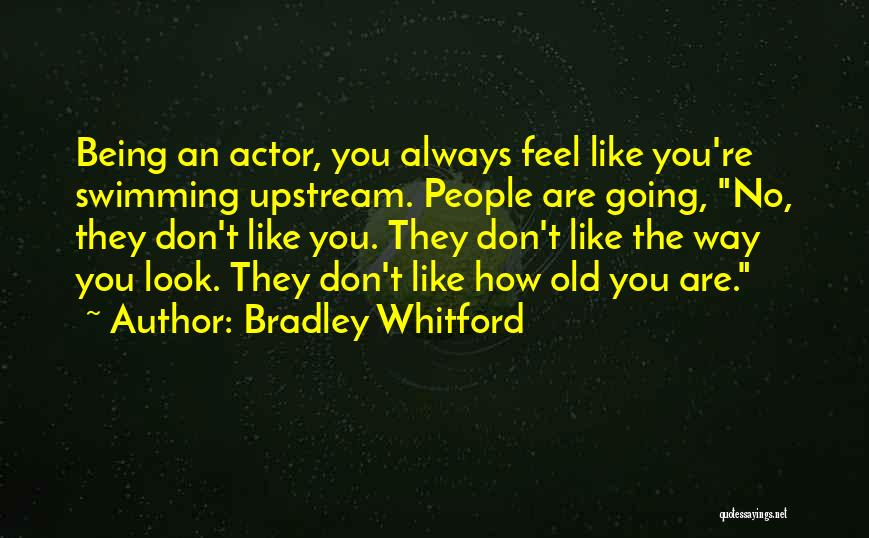 Bradley Whitford Quotes: Being An Actor, You Always Feel Like You're Swimming Upstream. People Are Going, No, They Don't Like You. They Don't