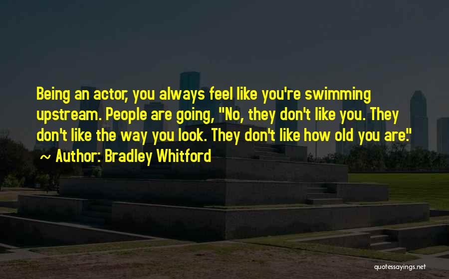 Bradley Whitford Quotes: Being An Actor, You Always Feel Like You're Swimming Upstream. People Are Going, No, They Don't Like You. They Don't