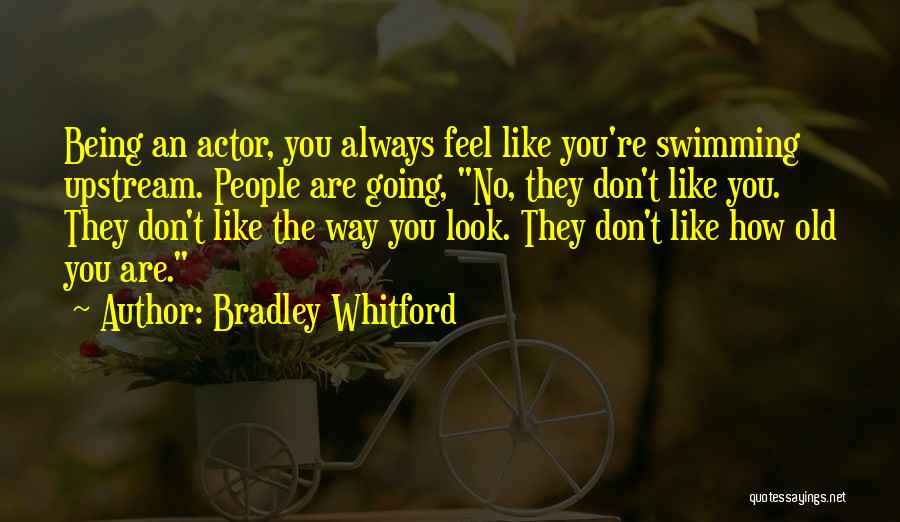 Bradley Whitford Quotes: Being An Actor, You Always Feel Like You're Swimming Upstream. People Are Going, No, They Don't Like You. They Don't