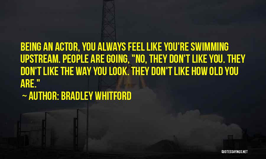 Bradley Whitford Quotes: Being An Actor, You Always Feel Like You're Swimming Upstream. People Are Going, No, They Don't Like You. They Don't