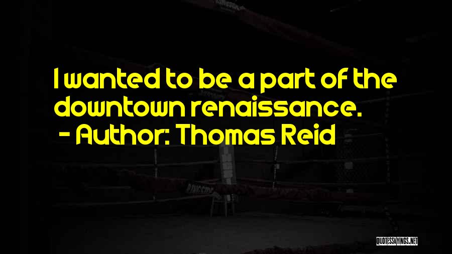 Thomas Reid Quotes: I Wanted To Be A Part Of The Downtown Renaissance.
