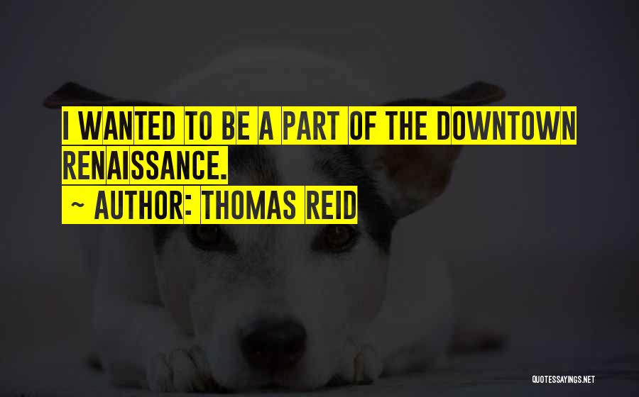 Thomas Reid Quotes: I Wanted To Be A Part Of The Downtown Renaissance.
