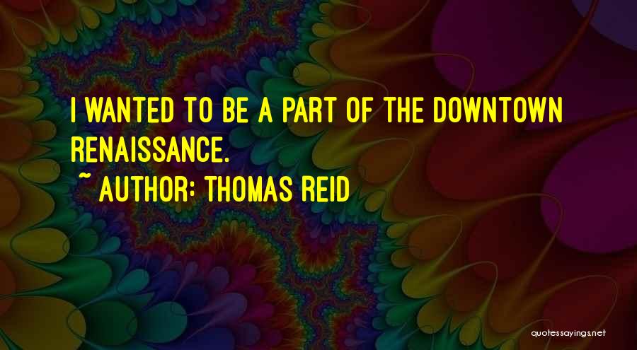 Thomas Reid Quotes: I Wanted To Be A Part Of The Downtown Renaissance.
