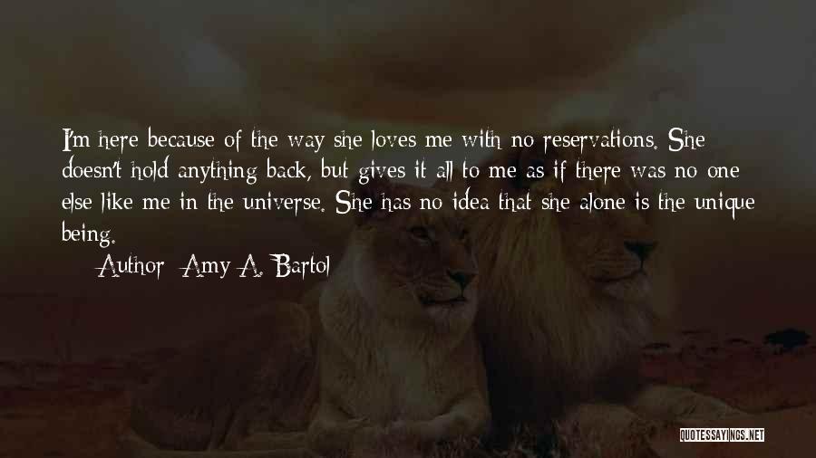 Amy A. Bartol Quotes: I'm Here Because Of The Way She Loves Me With No Reservations. She Doesn't Hold Anything Back, But Gives It