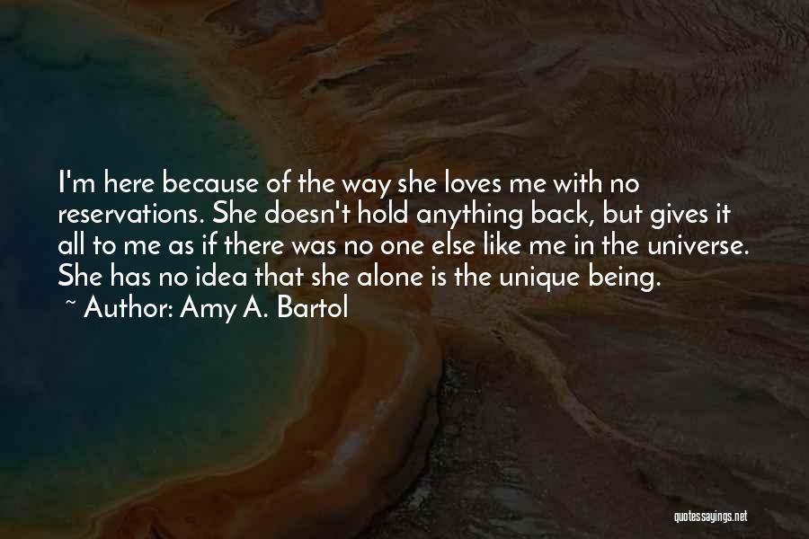 Amy A. Bartol Quotes: I'm Here Because Of The Way She Loves Me With No Reservations. She Doesn't Hold Anything Back, But Gives It