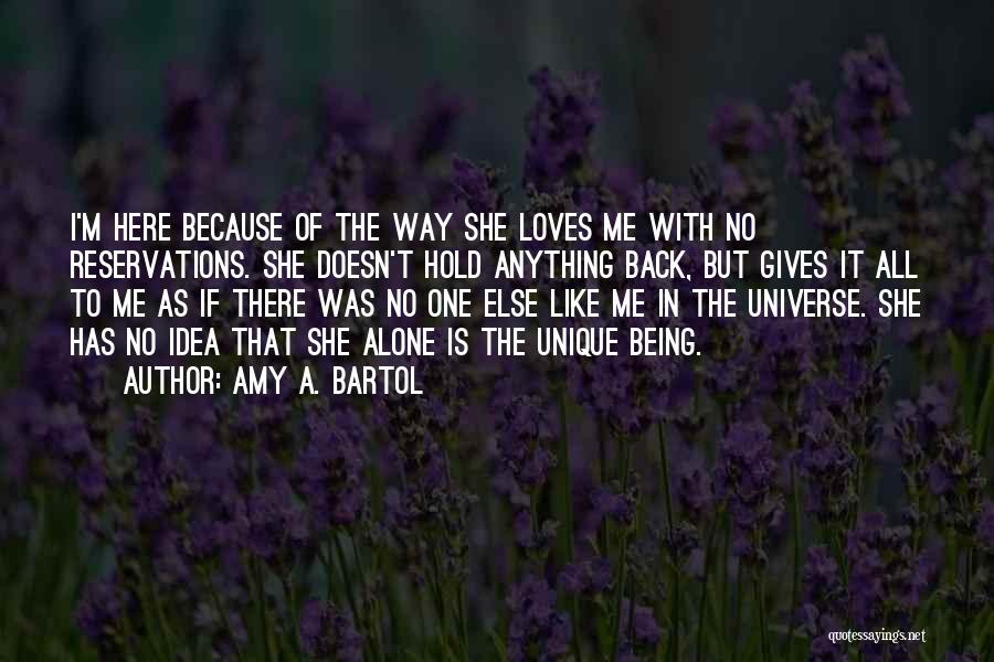 Amy A. Bartol Quotes: I'm Here Because Of The Way She Loves Me With No Reservations. She Doesn't Hold Anything Back, But Gives It