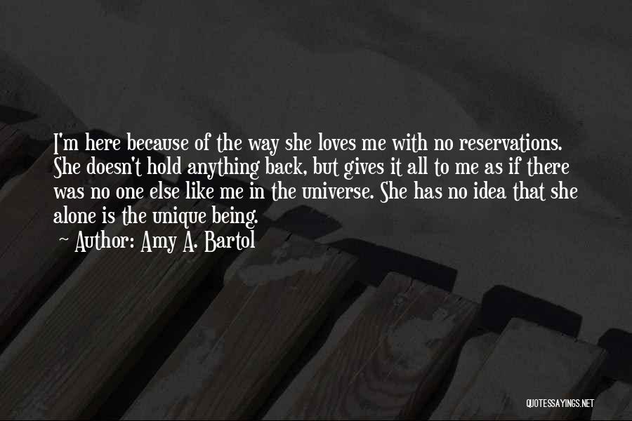 Amy A. Bartol Quotes: I'm Here Because Of The Way She Loves Me With No Reservations. She Doesn't Hold Anything Back, But Gives It