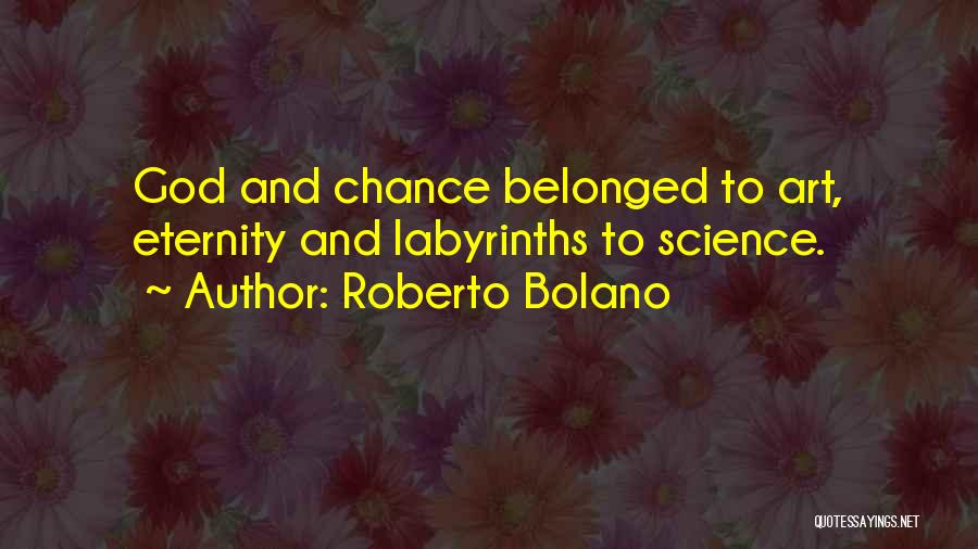 Roberto Bolano Quotes: God And Chance Belonged To Art, Eternity And Labyrinths To Science.