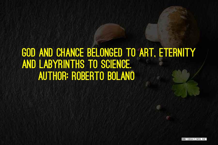 Roberto Bolano Quotes: God And Chance Belonged To Art, Eternity And Labyrinths To Science.