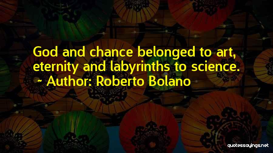 Roberto Bolano Quotes: God And Chance Belonged To Art, Eternity And Labyrinths To Science.