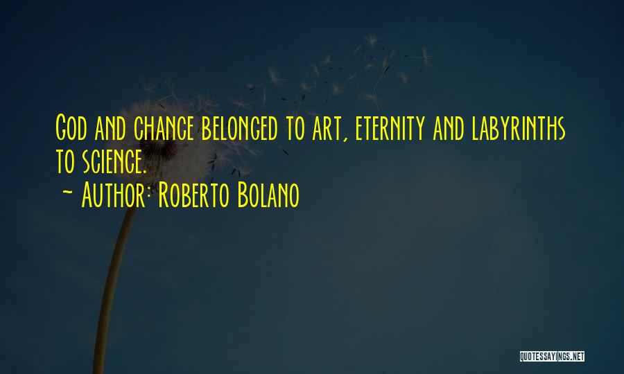 Roberto Bolano Quotes: God And Chance Belonged To Art, Eternity And Labyrinths To Science.