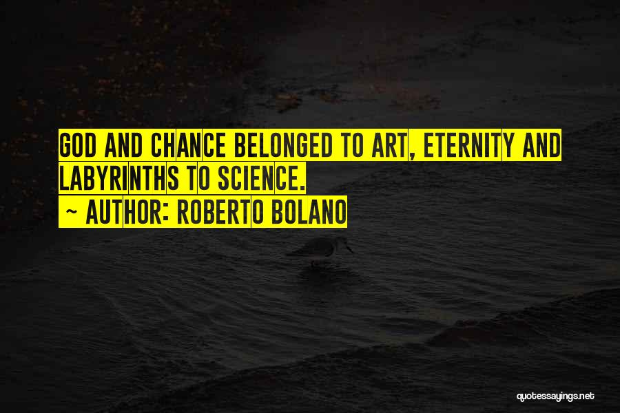 Roberto Bolano Quotes: God And Chance Belonged To Art, Eternity And Labyrinths To Science.