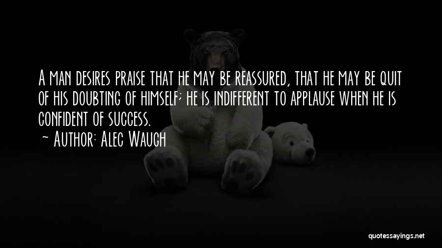 Alec Waugh Quotes: A Man Desires Praise That He May Be Reassured, That He May Be Quit Of His Doubting Of Himself; He