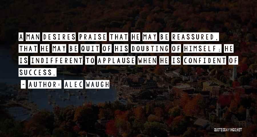 Alec Waugh Quotes: A Man Desires Praise That He May Be Reassured, That He May Be Quit Of His Doubting Of Himself; He