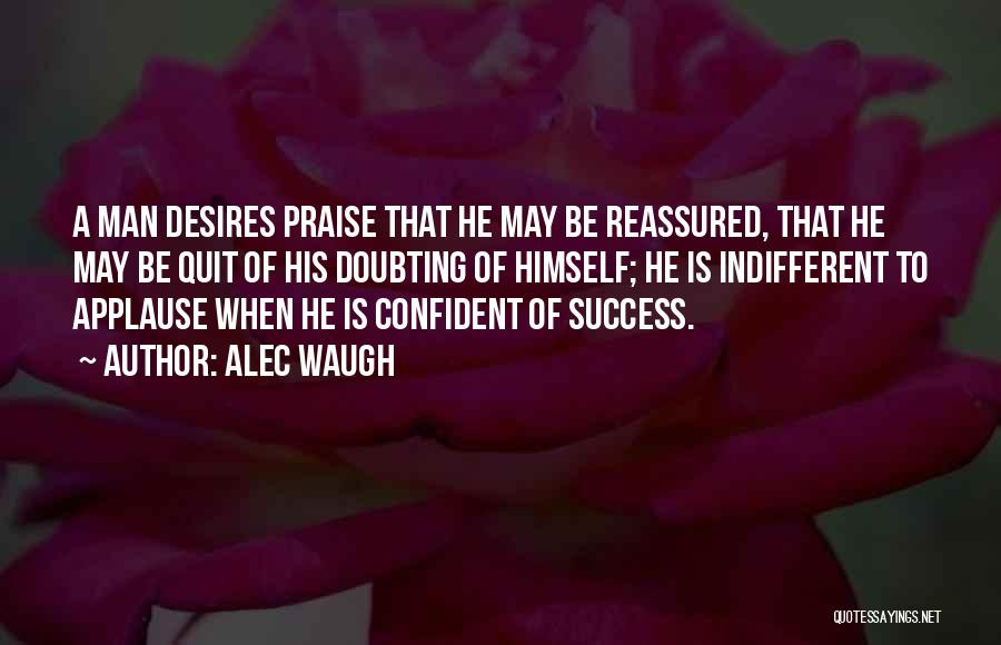 Alec Waugh Quotes: A Man Desires Praise That He May Be Reassured, That He May Be Quit Of His Doubting Of Himself; He