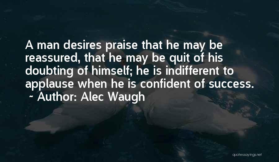 Alec Waugh Quotes: A Man Desires Praise That He May Be Reassured, That He May Be Quit Of His Doubting Of Himself; He