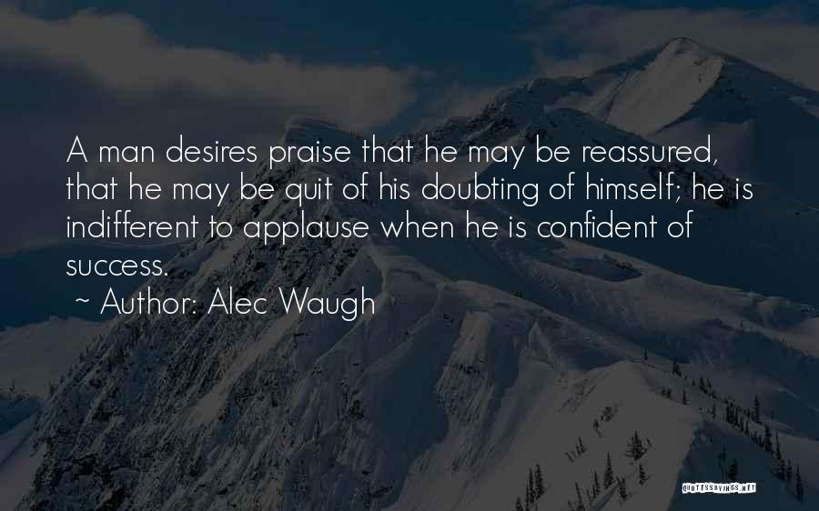Alec Waugh Quotes: A Man Desires Praise That He May Be Reassured, That He May Be Quit Of His Doubting Of Himself; He
