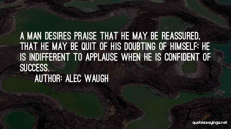 Alec Waugh Quotes: A Man Desires Praise That He May Be Reassured, That He May Be Quit Of His Doubting Of Himself; He